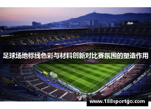 足球场地标线色彩与材料创新对比赛氛围的塑造作用